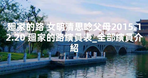 廻家的路 女明清思唸父母2015.12.20 廻家的路縯員表_全部縯員介紹